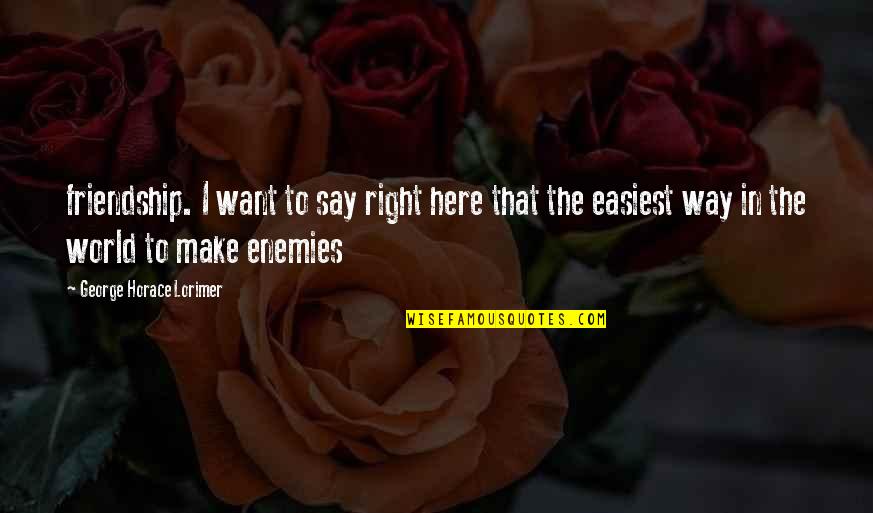 Przecietne Quotes By George Horace Lorimer: friendship. I want to say right here that Przecietne Quotes By George Horace Lorimer: friendship. I want to say right here that