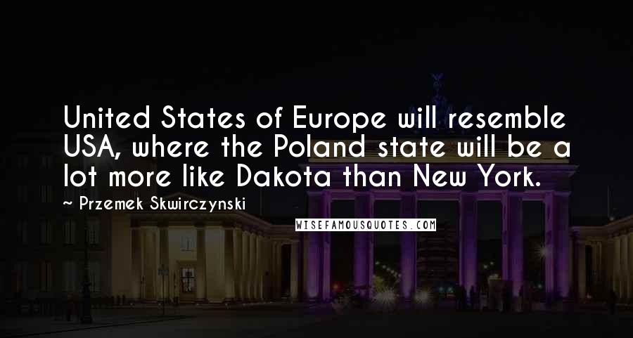 Przemek Skwirczynski quotes: United States of Europe will resemble USA, where the Poland state will be a lot more like Dakota than New York.