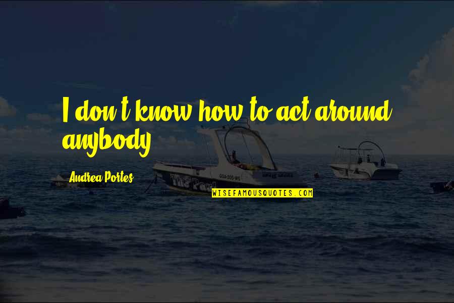 Przydatne Zwroty Quotes By Andrea Portes: I don't know how to act around anybody. Przydatne Zwroty Quotes By Andrea Portes: I don't know how to act around anybody.
