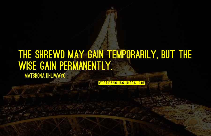 Ps Escape Quotes By Matshona Dhliwayo: The shrewd may gain temporarily, but the wise Ps Escape Quotes By Matshona Dhliwayo: The shrewd may gain temporarily, but the wise