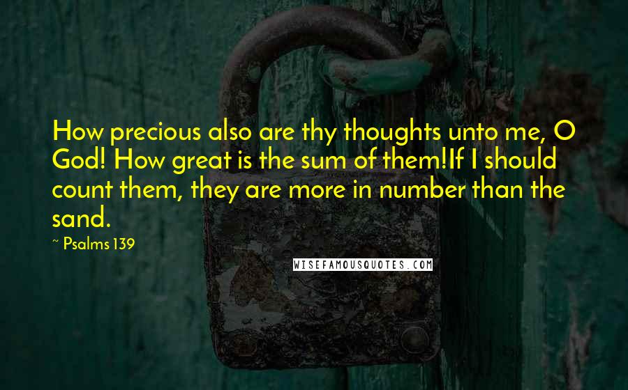 Psalms 139 quotes: How precious also are thy thoughts unto me, O God! How great is the sum of them!If I should count them, they are more in number than the sand. Psalms 139 quotes: How precious also are thy thoughts unto me, O God! How great is the sum of them!If I should count them, they are more in number than the sand.