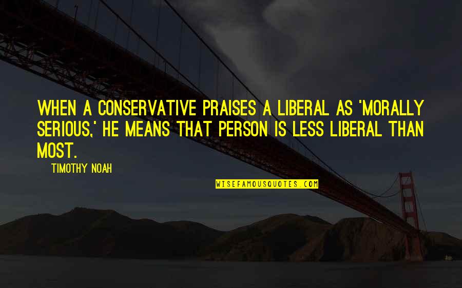 Pseudodemocracy Quotes By Timothy Noah: When a conservative praises a liberal as 'morally