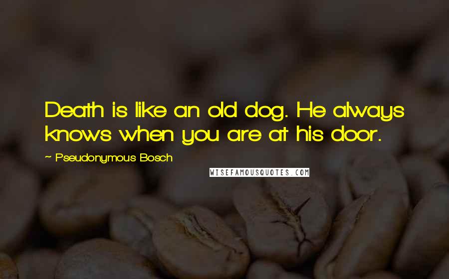 Pseudonymous Bosch quotes: Death is like an old dog. He always knows when you are at his door.