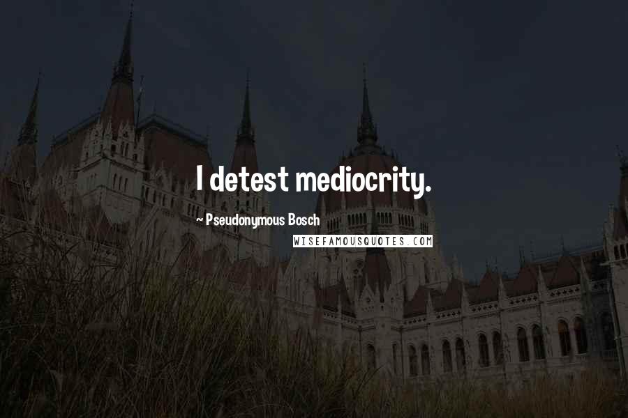 Pseudonymous Bosch quotes: I detest mediocrity.