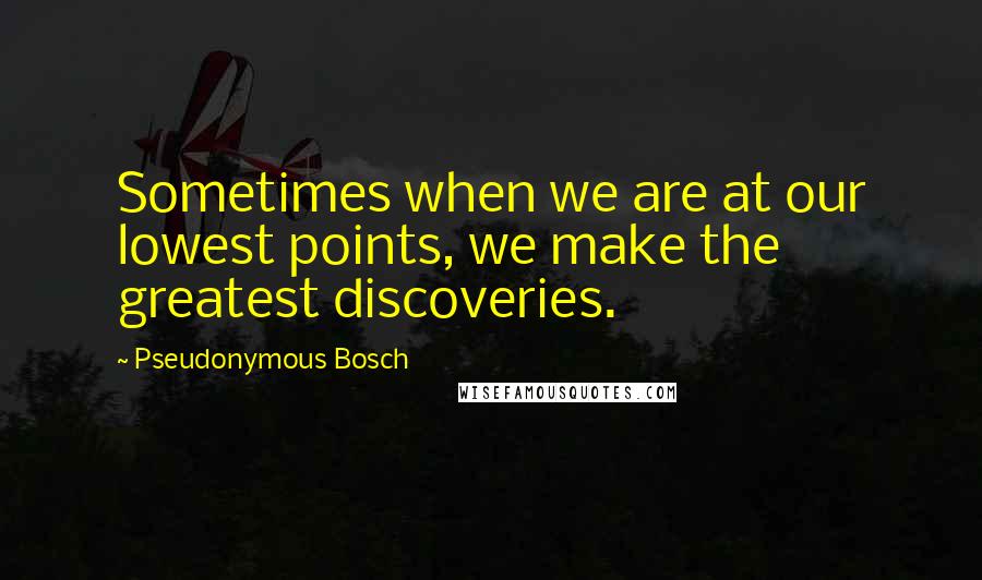 Pseudonymous Bosch quotes: Sometimes when we are at our lowest points, we make the greatest discoveries.