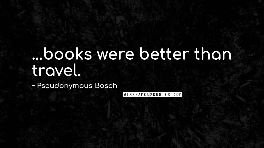 Pseudonymous Bosch quotes: ...books were better than travel.