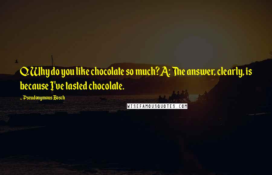 Pseudonymous Bosch quotes: Q: Why do you like chocolate so much?A: The answer, clearly, is because I've tasted chocolate.