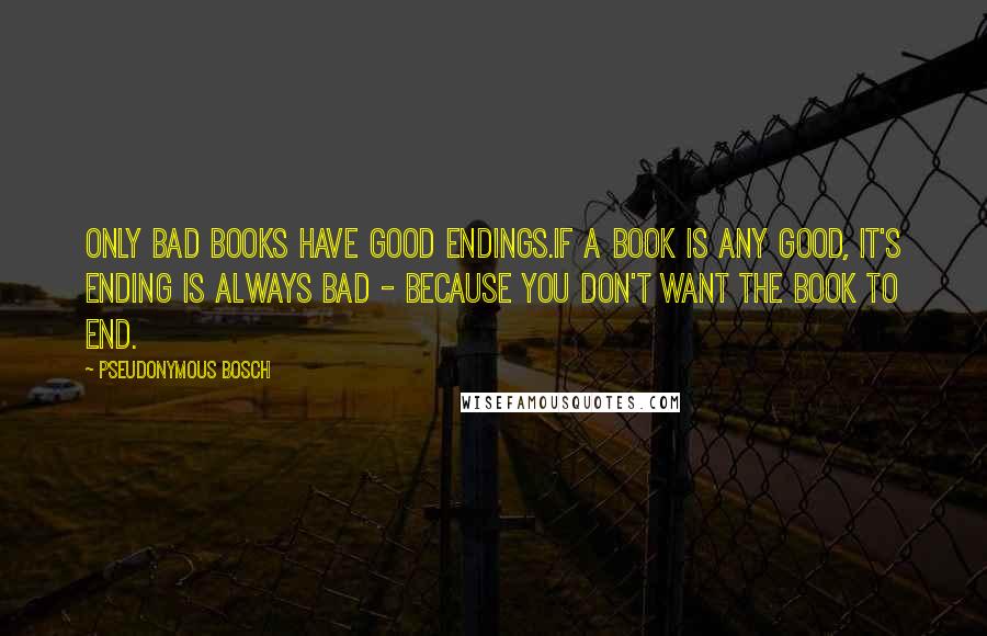 Pseudonymous Bosch quotes: Only bad books have good endings.If a book is any good, it's ending is always bad - because you don't want the book to end.