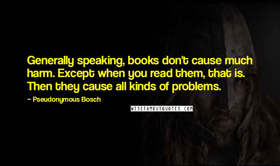 Pseudonymous Bosch quotes: Generally speaking, books don't cause much harm. Except when you read them, that is. Then they cause all kinds of problems.