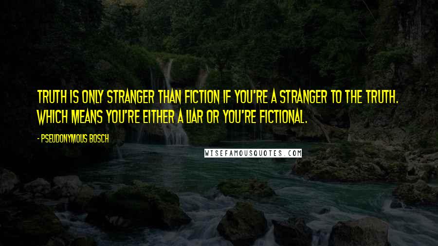 Pseudonymous Bosch quotes: Truth is only stranger than fiction if you're a stranger to the truth. Which means you're either a liar or you're fictional.