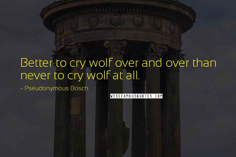 Pseudonymous Bosch quotes: Better to cry wolf over and over than never to cry wolf at all.