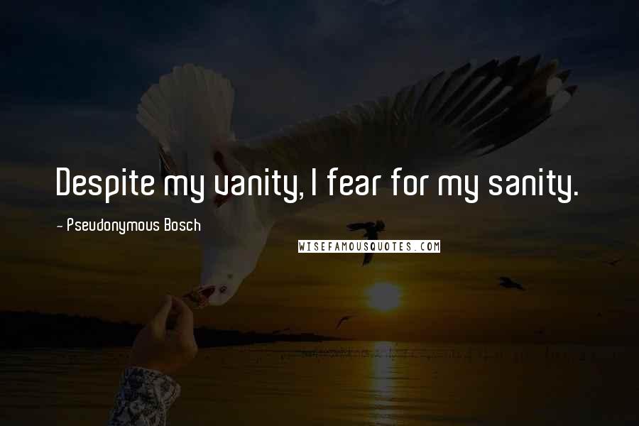 Pseudonymous Bosch quotes: Despite my vanity, I fear for my sanity.