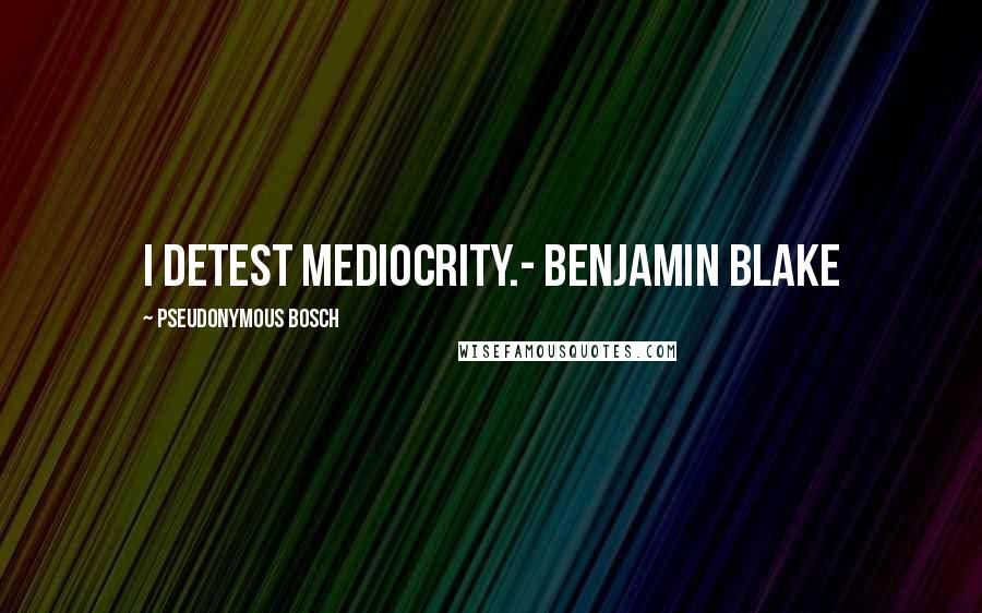 Pseudonymous Bosch quotes: I detest mediocrity.- Benjamin Blake