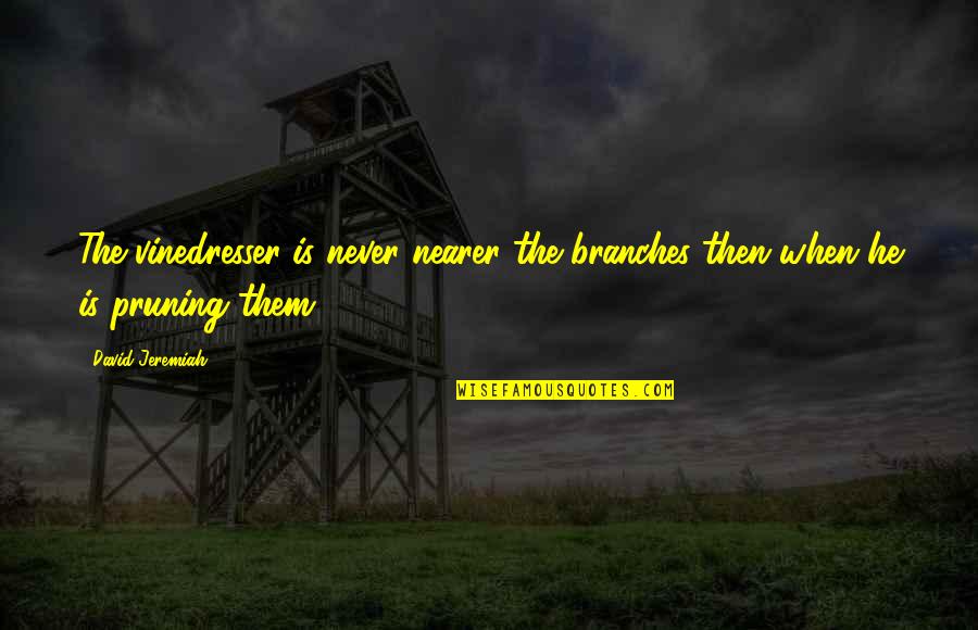 Pseudosciences Quotes By David Jeremiah: The vinedresser is never nearer the branches then