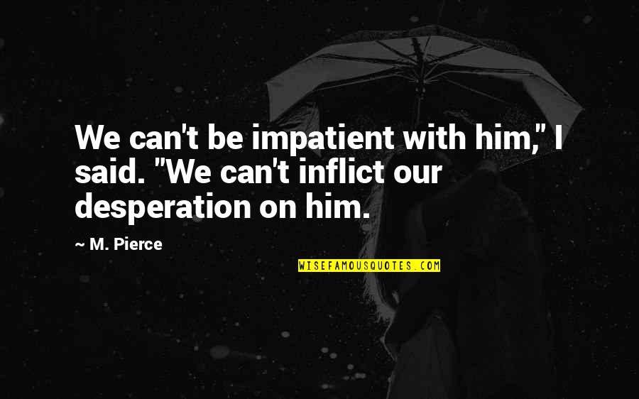 Psihogios Books Quotes By M. Pierce: We can't be impatient with him," I said.