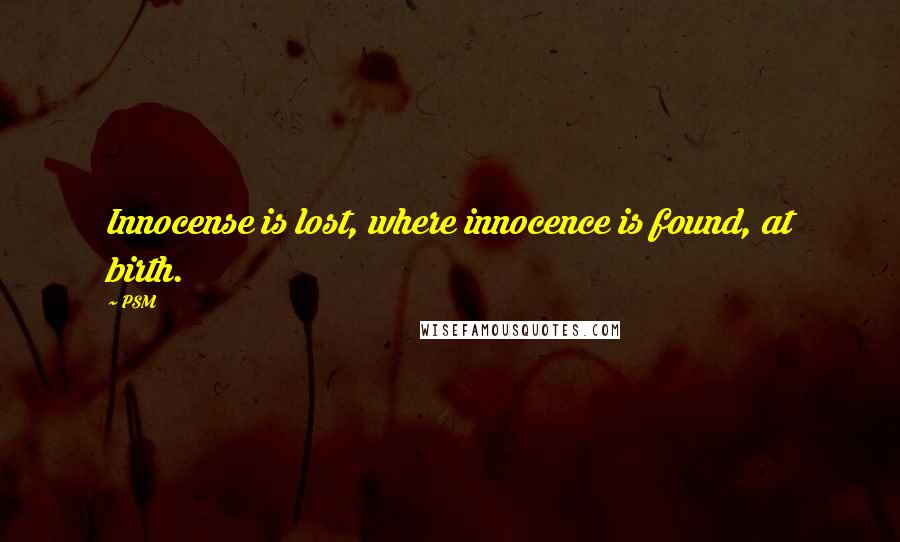 PSM quotes: Innocense is lost, where innocence is found, at birth.