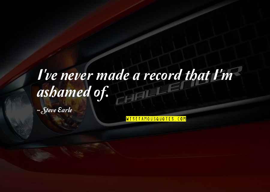 Psmith Garden Quotes By Steve Earle: I've never made a record that I'm ashamed Psmith Garden Quotes By Steve Earle: I've never made a record that I'm ashamed