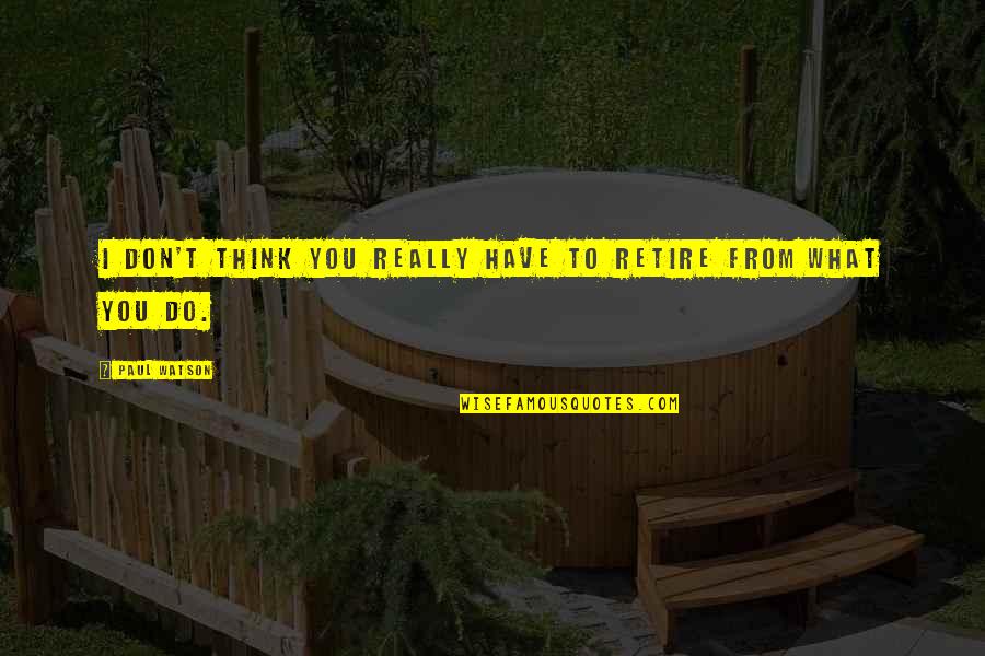 Psth U Quote Quotes By Paul Watson: I don't think you really have to retire
