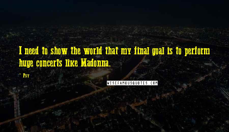 Psy quotes: I need to show the world that my final goal is to perform huge concerts like Madonna.