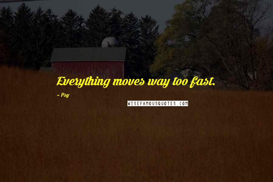 Psy quotes: Everything moves way too fast.