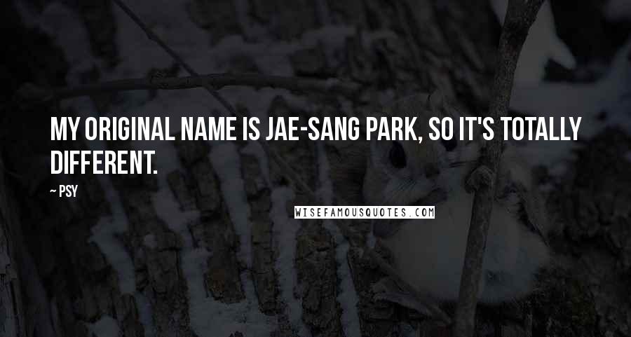 Psy quotes: My original name is Jae-Sang Park, so it's totally different.