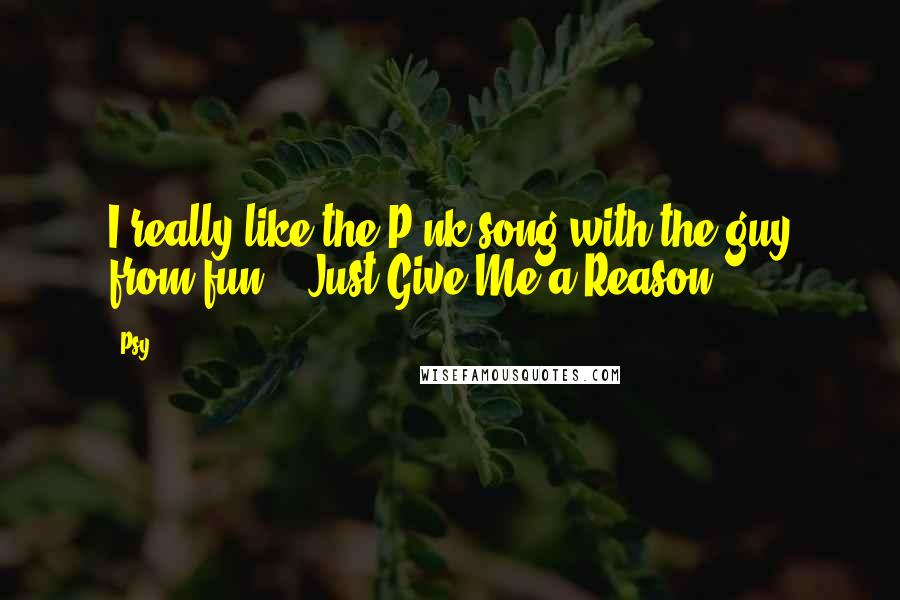 Psy quotes: I really like the P!nk song with the guy from fun., 'Just Give Me a Reason.'