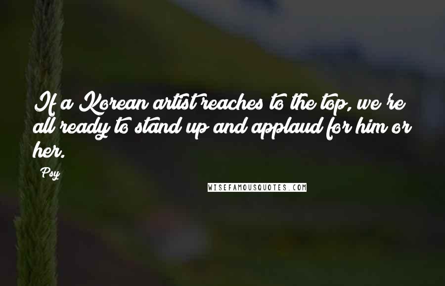 Psy quotes: If a Korean artist reaches to the top, we're all ready to stand up and applaud for him or her.