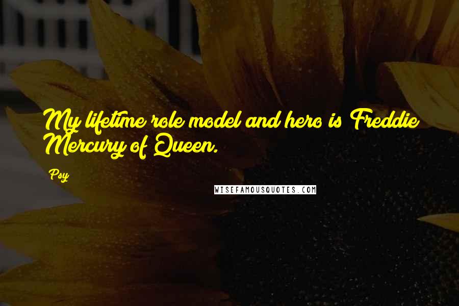Psy quotes: My lifetime role model and hero is Freddie Mercury of Queen.
