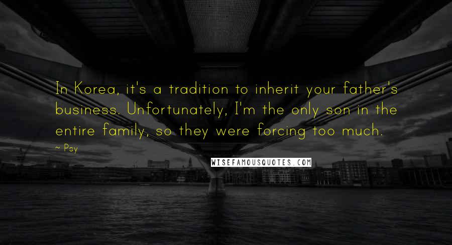 Psy quotes: In Korea, it's a tradition to inherit your father's business. Unfortunately, I'm the only son in the entire family, so they were forcing too much.