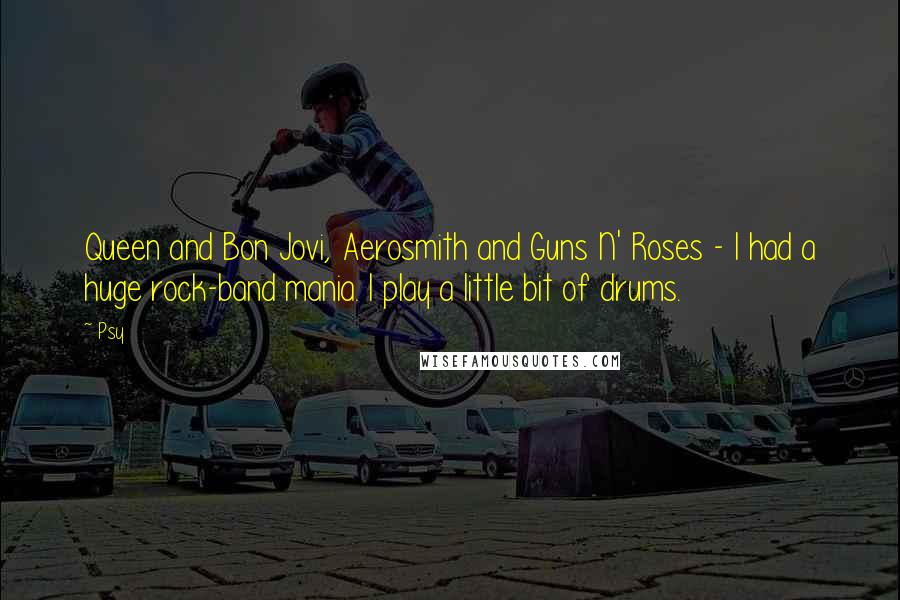 Psy quotes: Queen and Bon Jovi, Aerosmith and Guns N' Roses - I had a huge rock-band mania. I play a little bit of drums.