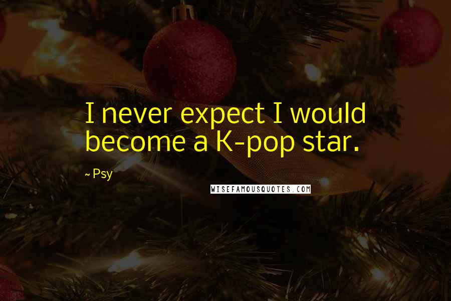 Psy quotes: I never expect I would become a K-pop star.