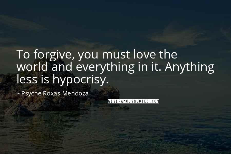 Psyche Roxas-Mendoza quotes: To forgive, you must love the world and everything in it. Anything less is hypocrisy.