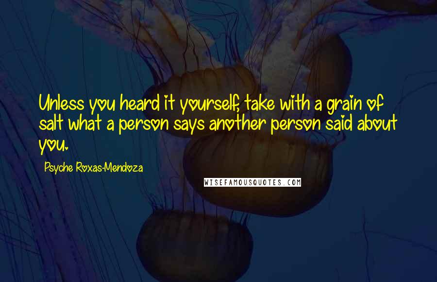 Psyche Roxas-Mendoza quotes: Unless you heard it yourself, take with a grain of salt what a person says another person said about you. Psyche Roxas-Mendoza quotes: Unless you heard it yourself, take with a grain of salt what a person says another person said about you.