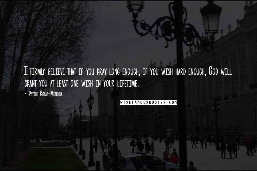 Psyche Roxas-Mendoza quotes: I firmly believe that if you pray long enough, if you wish hard enough, God will grant you at least one wish in your lifetime.