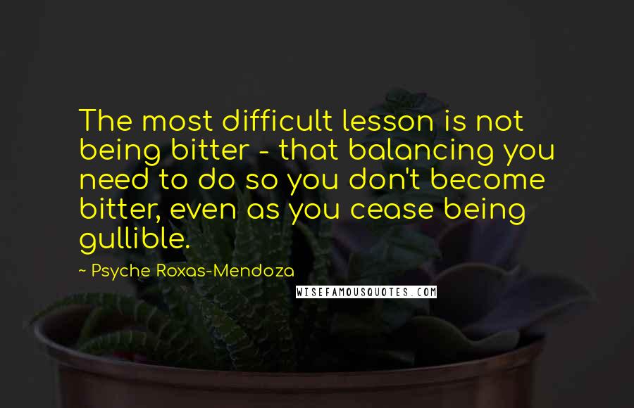 Psyche Roxas-Mendoza quotes: The most difficult lesson is not being bitter - that balancing you need to do so you don't become bitter, even as you cease being gullible. Psyche Roxas-Mendoza quotes: The most difficult lesson is not being bitter - that balancing you need to do so you don't become bitter, even as you cease being gullible.