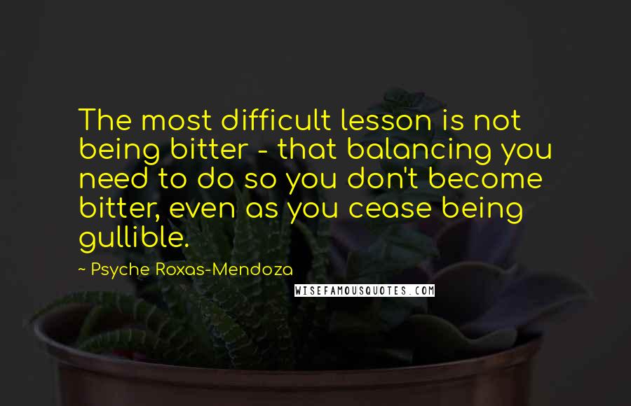 Psyche Roxas-Mendoza quotes: The most difficult lesson is not being bitter - that balancing you need to do so you don't become bitter, even as you cease being gullible.