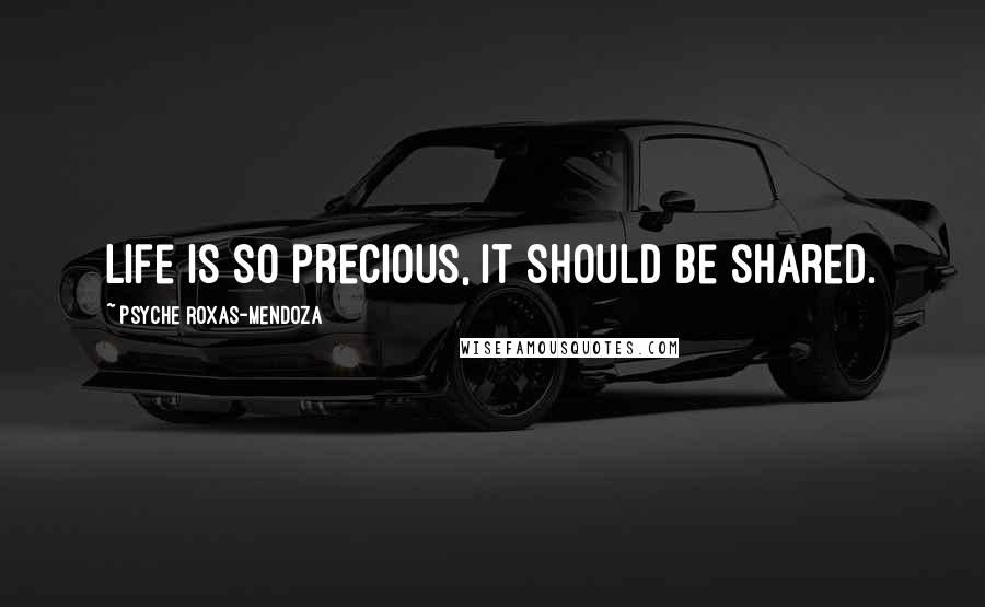 Psyche Roxas-Mendoza quotes: Life is so precious, it should be shared.