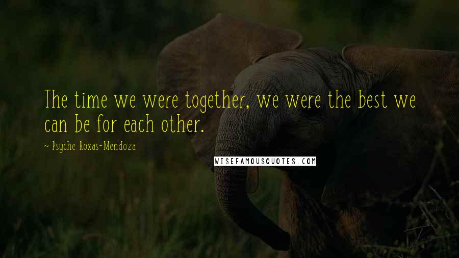 Psyche Roxas-Mendoza quotes: The time we were together, we were the best we can be for each other.