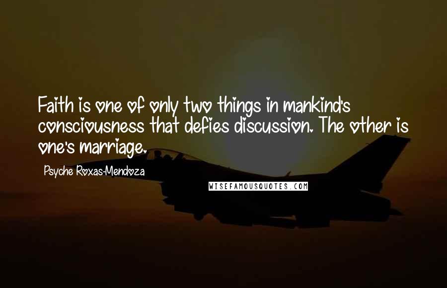 Psyche Roxas-Mendoza quotes: Faith is one of only two things in mankind's consciousness that defies discussion. The other is one's marriage. Psyche Roxas-Mendoza quotes: Faith is one of only two things in mankind's consciousness that defies discussion. The other is one's marriage.