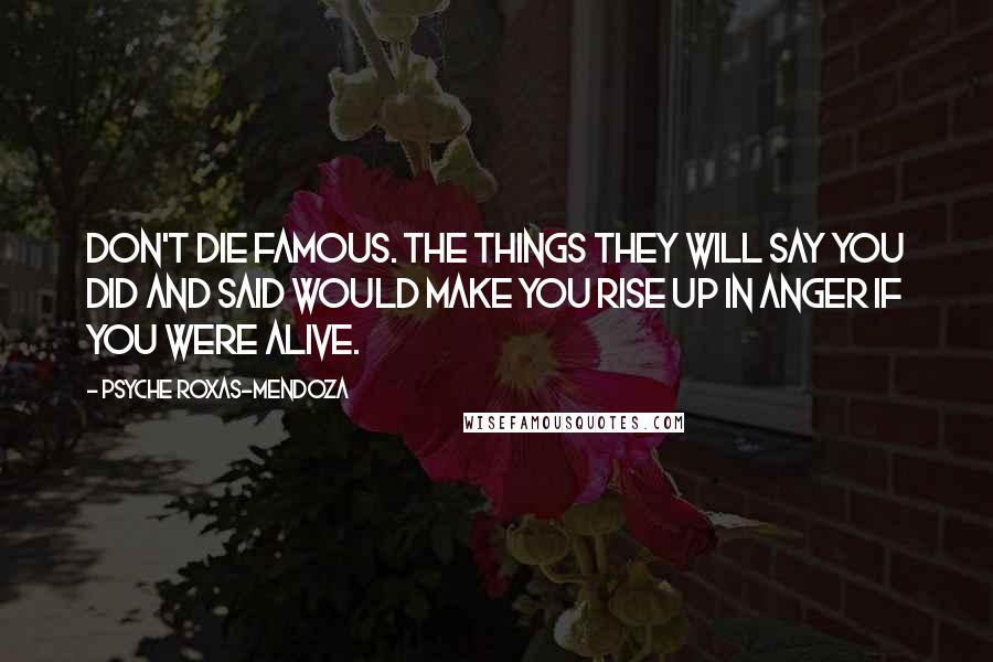 Psyche Roxas-Mendoza quotes: Don't die famous. The things they will say you did and said would make you rise up in anger if you were alive.