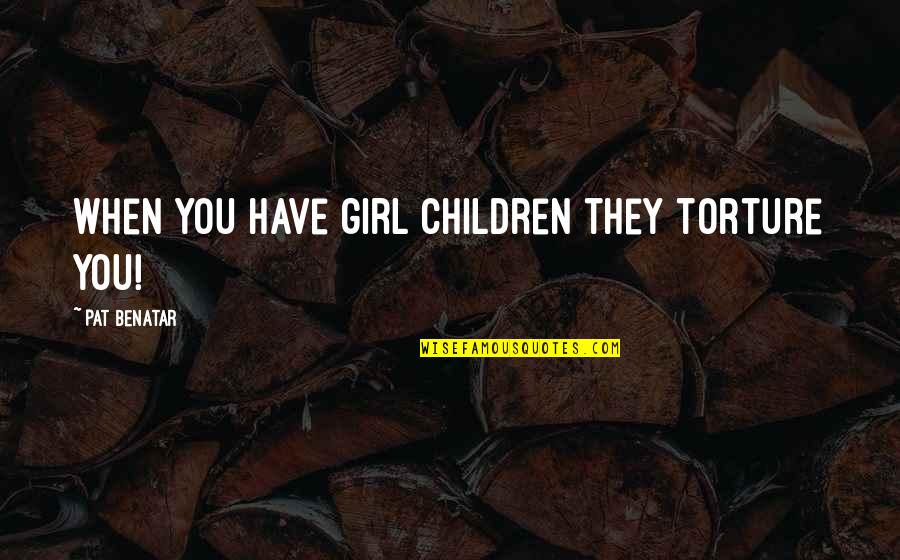 Psychiatrically Hospitalized Quotes By Pat Benatar: When you have girl children they torture you! Psychiatrically Hospitalized Quotes By Pat Benatar: When you have girl children they torture you!