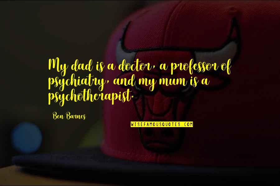 Psychiatry's Quotes By Ben Barnes: My dad is a doctor, a professor of
