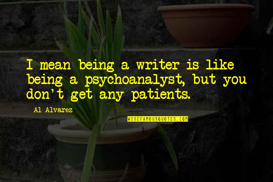 Psychoanalyst's Quotes By Al Alvarez: I mean being a writer is like being