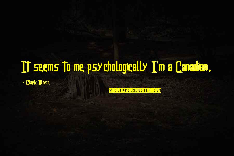 Psychologically Quotes By Clark Blaise: It seems to me psychologically I'm a Canadian.