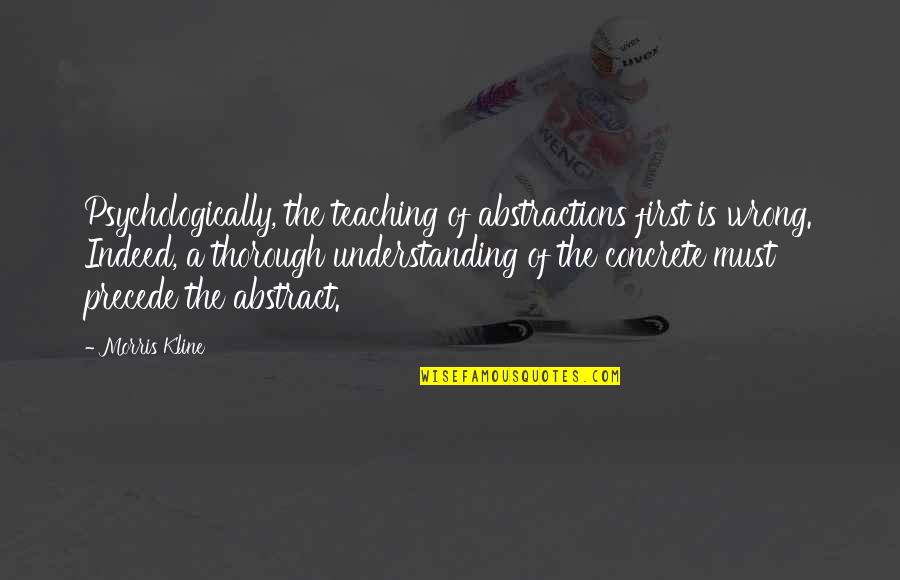 Psychologically Quotes By Morris Kline: Psychologically, the teaching of abstractions first is wrong.