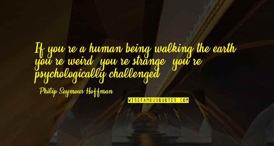 Psychologically Quotes By Philip Seymour Hoffman: If you're a human being walking the earth,