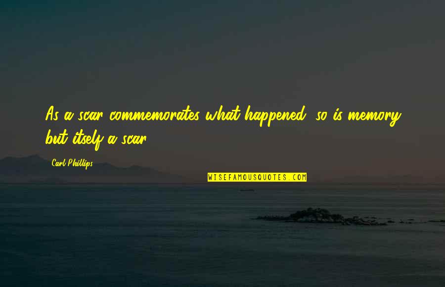 Psychologizer Quotes By Carl Phillips: As a scar commemorates what happened, so is