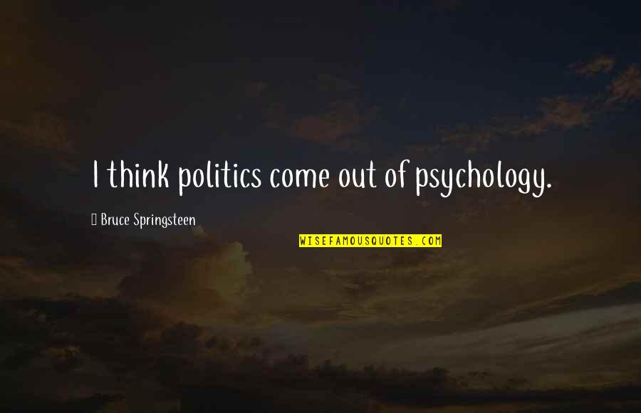 Psychology And Politics Quotes By Bruce Springsteen: I think politics come out of psychology. Psychology And Politics Quotes By Bruce Springsteen: I think politics come out of psychology.
