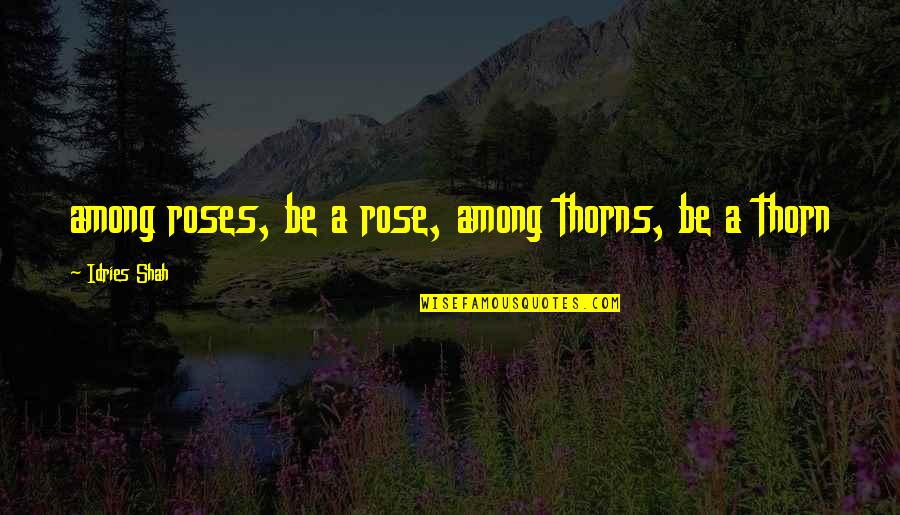Psychology Wisdom Quotes By Idries Shah: among roses, be a rose, among thorns, be