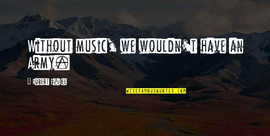 Psychosocially Quotes By Robert E.Lee: Without music, we wouldn't have an Army.